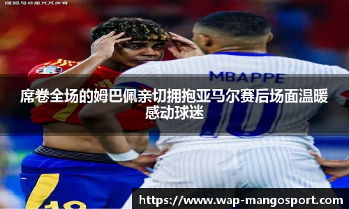 席卷全场的姆巴佩亲切拥抱亚马尔赛后场面温暖感动球迷