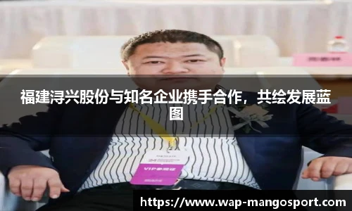 福建浔兴股份与知名企业携手合作，共绘发展蓝图