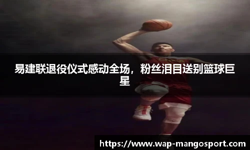 易建联退役仪式感动全场，粉丝泪目送别篮球巨星
