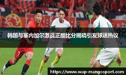韩国与塞内加尔激战正酣比分揭晓引发球迷热议