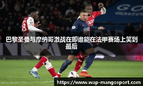 巴黎圣曼与摩纳哥激战在即谁能在法甲赛场上笑到最后