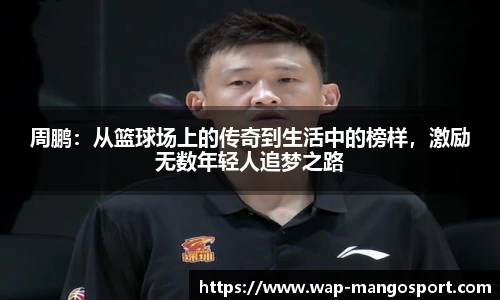 周鹏：从篮球场上的传奇到生活中的榜样，激励无数年轻人追梦之路
