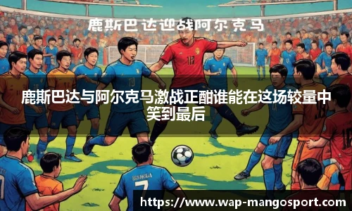 鹿斯巴达与阿尔克马激战正酣谁能在这场较量中笑到最后