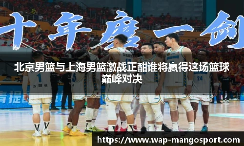 北京男篮与上海男篮激战正酣谁将赢得这场篮球巅峰对决