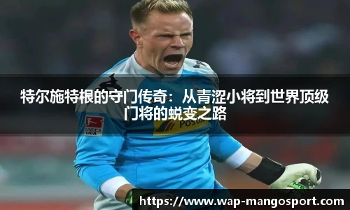 特尔施特根的守门传奇：从青涩小将到世界顶级门将的蜕变之路