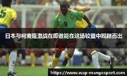日本与柯麦隆激战在即谁能在这场较量中脱颖而出