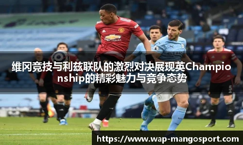 维冈竞技与利兹联队的激烈对决展现英Championship的精彩魅力与竞争态势